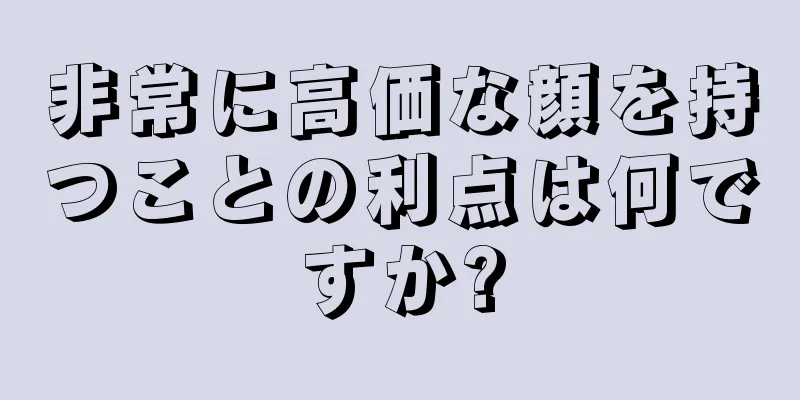 非常に高価な顔を持つことの利点は何ですか?