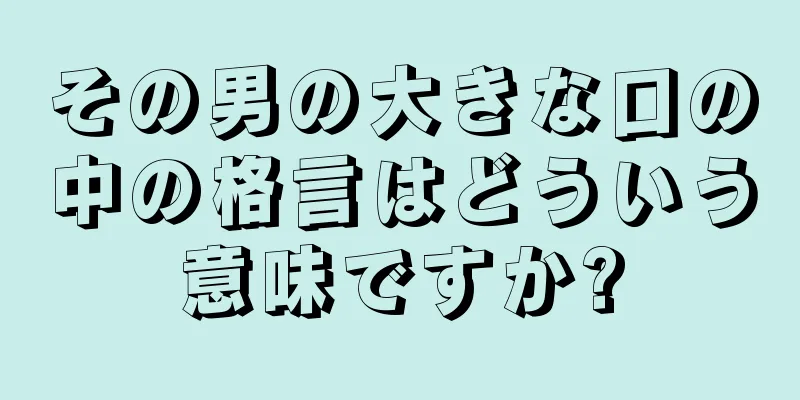 その男の大きな口の中の格言はどういう意味ですか?