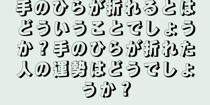 手のひらが折れるとはどういうことでしょうか？手のひらが折れた人の運勢はどうでしょうか？