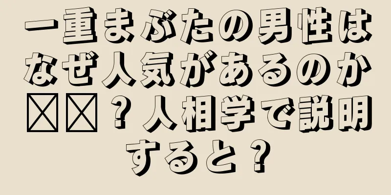 一重まぶたの男性はなぜ人気があるのか​​？人相学で説明すると？