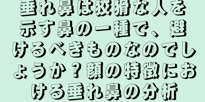 垂れ鼻は狡猾な人を示す鼻の一種で、避けるべきものなのでしょうか？顔の特徴における垂れ鼻の分析