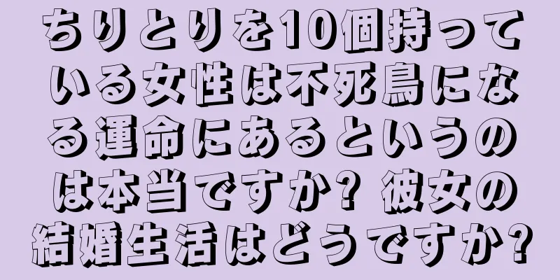 ちりとりを10個持っている女性は不死鳥になる運命にあるというのは本当ですか? 彼女の結婚生活はどうですか?