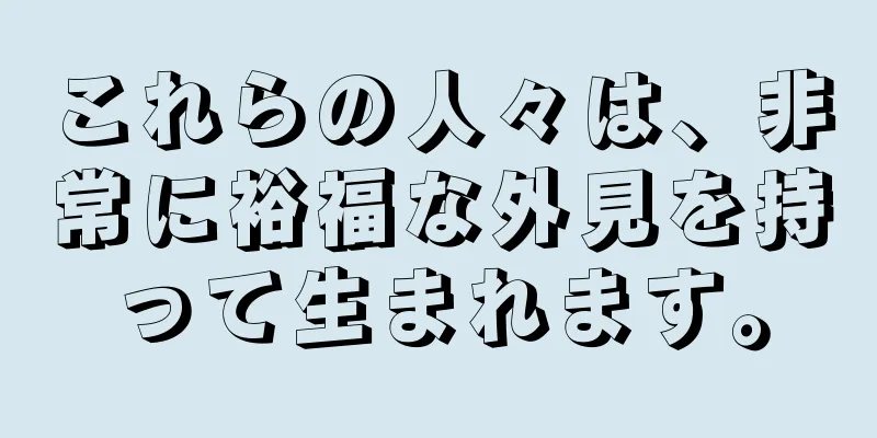 これらの人々は、非常に裕福な外見を持って生まれます。