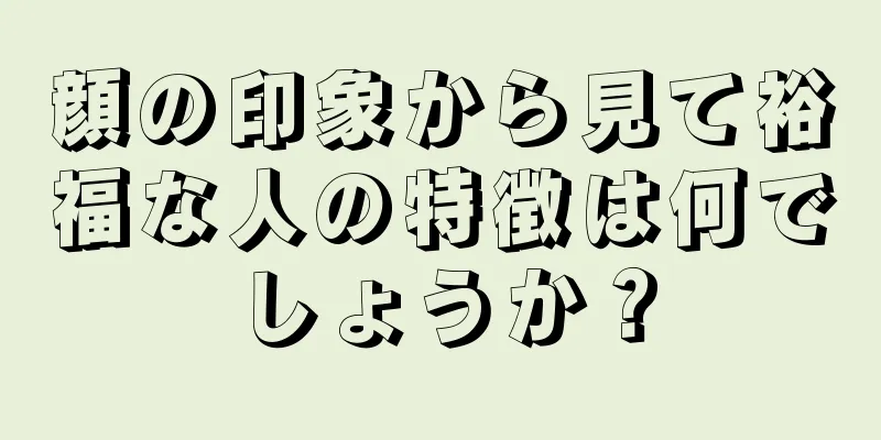 顔の印象から見て裕福な人の特徴は何でしょうか？