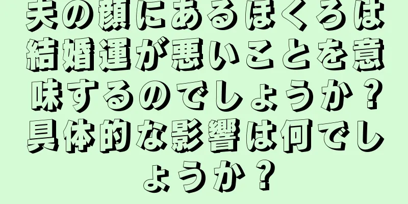 夫の顔にあるほくろは結婚運が悪いことを意味するのでしょうか？具体的な影響は何でしょうか？