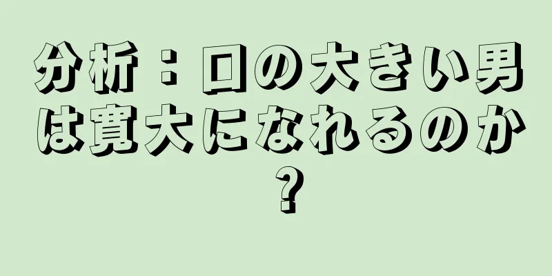 分析：口の大きい男は寛大になれるのか？