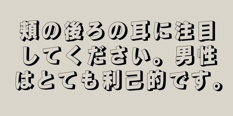 頬の後ろの耳に注目してください。男性はとても利己的です。