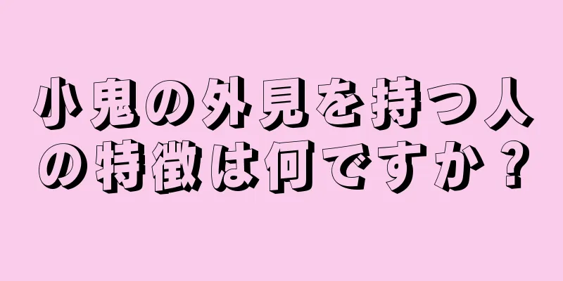 小鬼の外見を持つ人の特徴は何ですか？