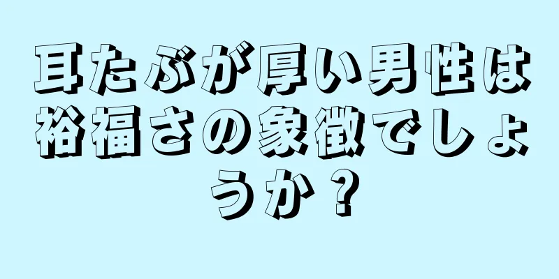 耳たぶが厚い男性は裕福さの象徴でしょうか？