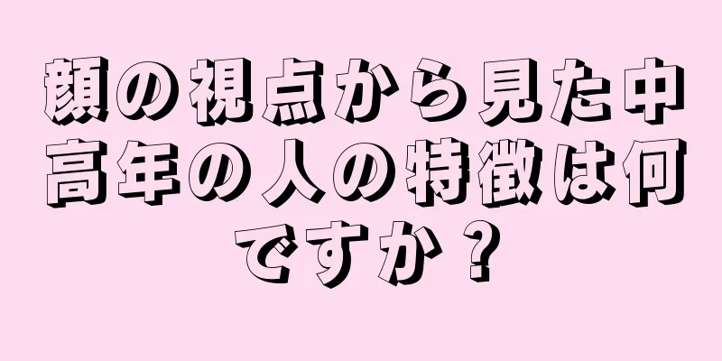 顔の視点から見た中高年の人の特徴は何ですか？