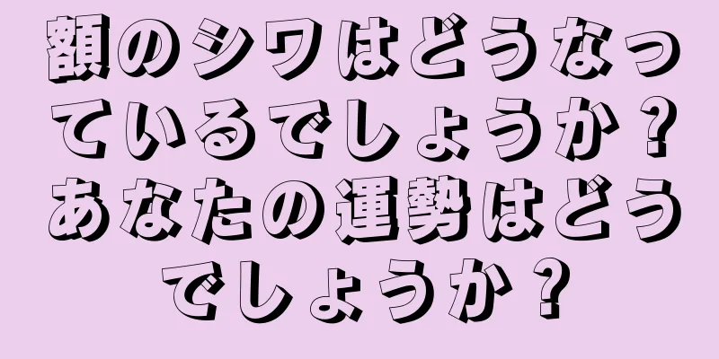 額のシワはどうなっているでしょうか？あなたの運勢はどうでしょうか？