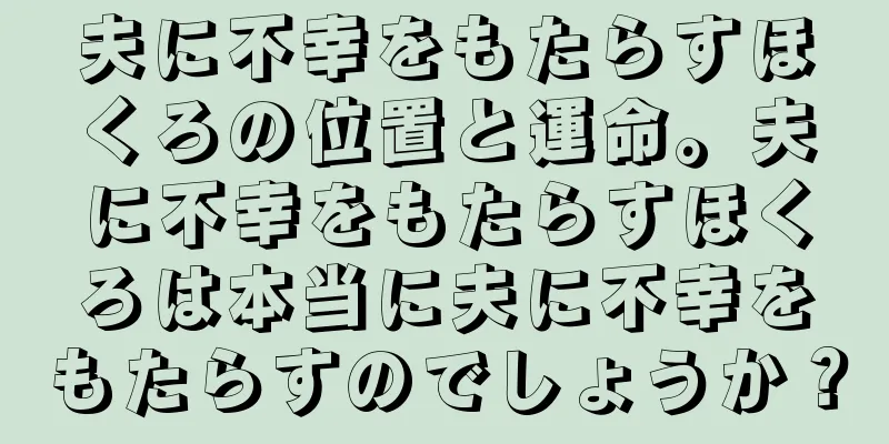 夫に不幸をもたらすほくろの位置と運命。夫に不幸をもたらすほくろは本当に夫に不幸をもたらすのでしょうか？