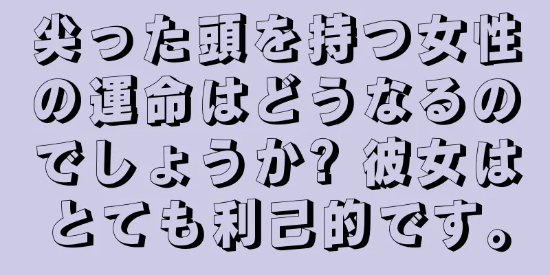 尖った頭を持つ女性の運命はどうなるのでしょうか? 彼女はとても利己的です。