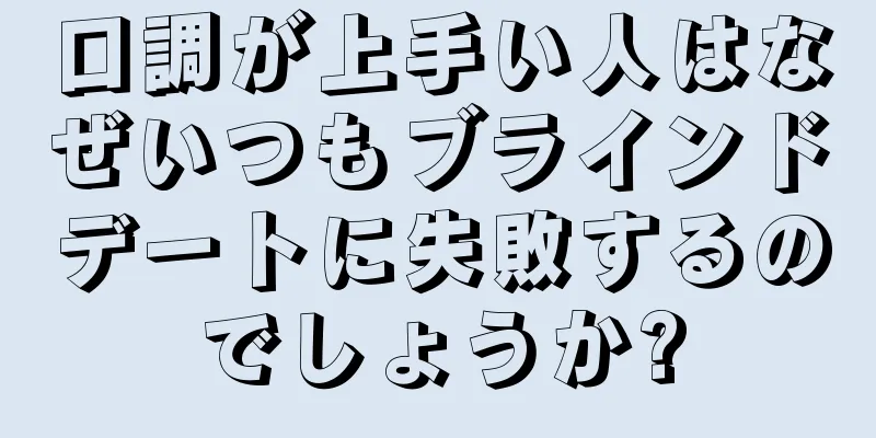 口調が上手い人はなぜいつもブラインドデートに失敗するのでしょうか?