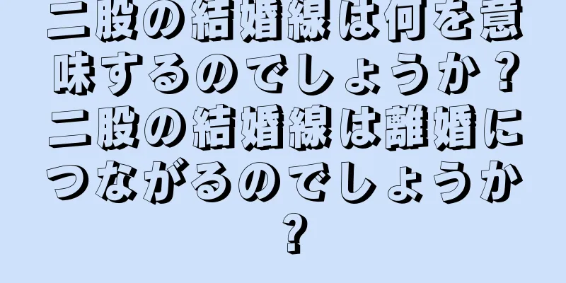 二股の結婚線は何を意味するのでしょうか？二股の結婚線は離婚につながるのでしょうか？