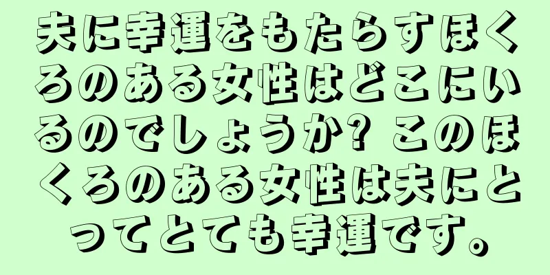 夫に幸運をもたらすほくろのある女性はどこにいるのでしょうか? このほくろのある女性は夫にとってとても幸運です。