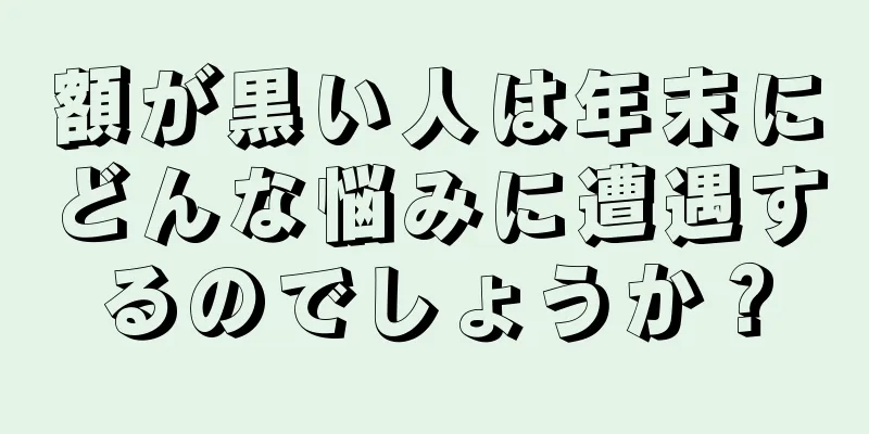 額が黒い人は年末にどんな悩みに遭遇するのでしょうか？