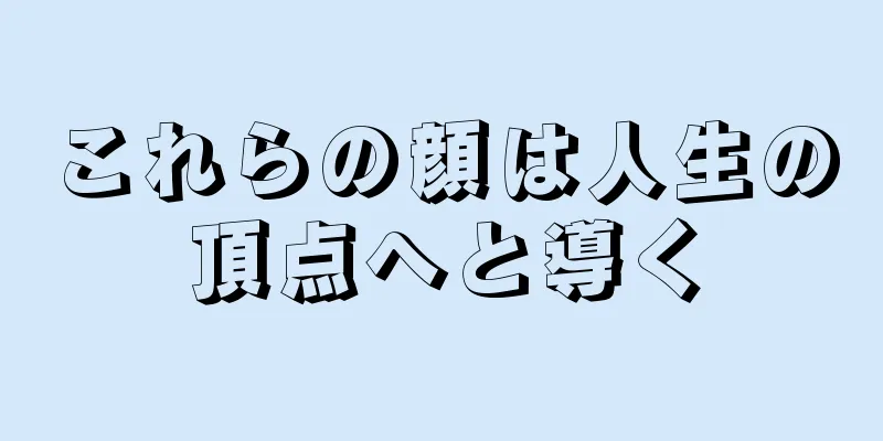 これらの顔は人生の頂点へと導く