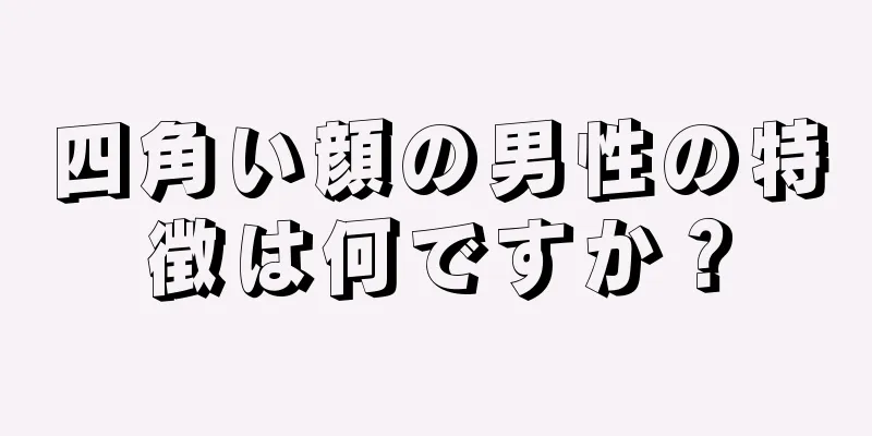 四角い顔の男性の特徴は何ですか？