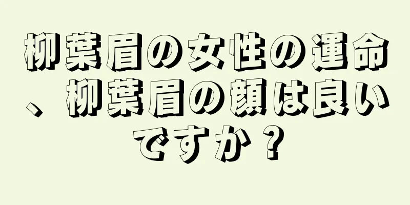 柳葉眉の女性の運命、柳葉眉の顔は良いですか？