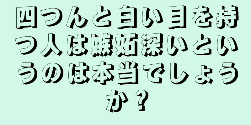 四つんと白い目を持つ人は嫉妬深いというのは本当でしょうか？