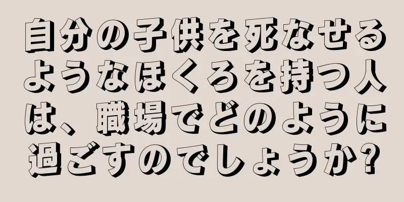 自分の子供を死なせるようなほくろを持つ人は、職場でどのように過ごすのでしょうか?