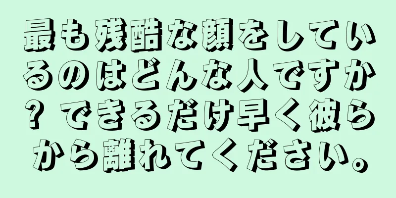 最も残酷な顔をしているのはどんな人ですか? できるだけ早く彼らから離れてください。