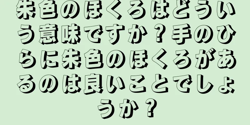 朱色のほくろはどういう意味ですか？手のひらに朱色のほくろがあるのは良いことでしょうか？