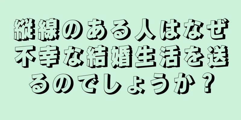 縦線のある人はなぜ不幸な結婚生活を送るのでしょうか？