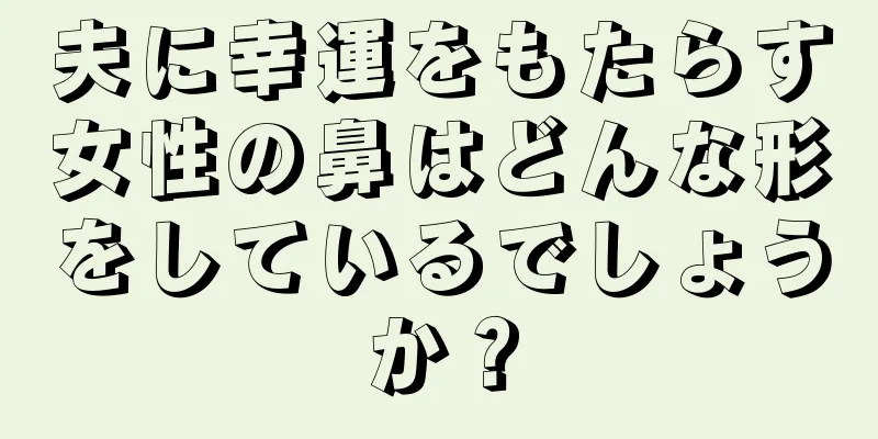 夫に幸運をもたらす女性の鼻はどんな形をしているでしょうか？