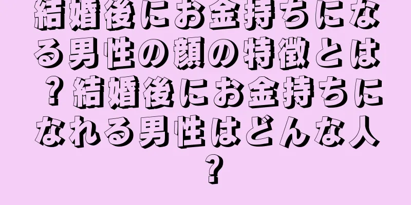 結婚後にお金持ちになる男性の顔の特徴とは？結婚後にお金持ちになれる男性はどんな人？