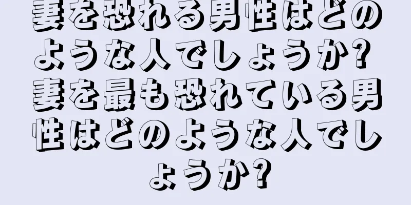 妻を恐れる男性はどのような人でしょうか? 妻を最も恐れている男性はどのような人でしょうか?