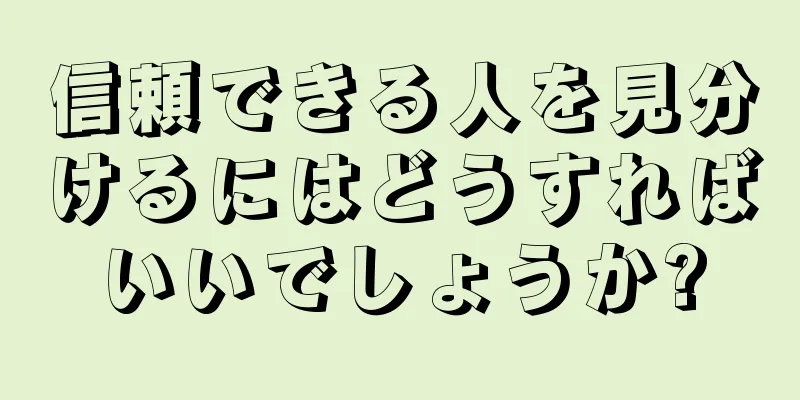 信頼できる人を見分けるにはどうすればいいでしょうか?