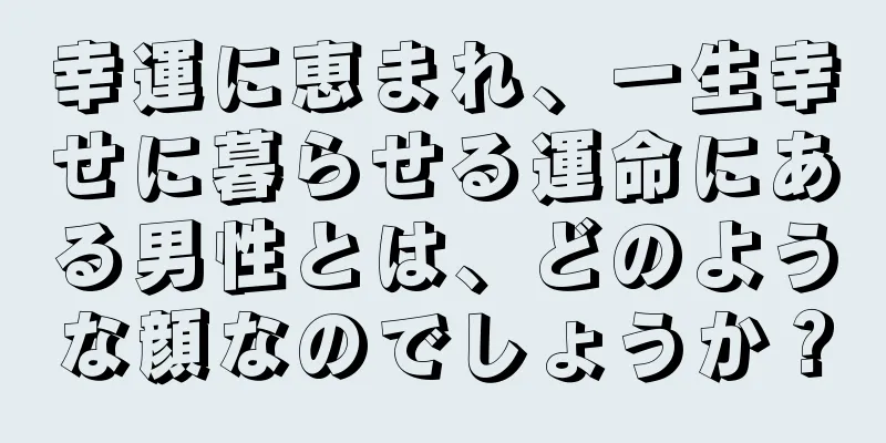 幸運に恵まれ、一生幸せに暮らせる運命にある男性とは、どのような顔なのでしょうか？