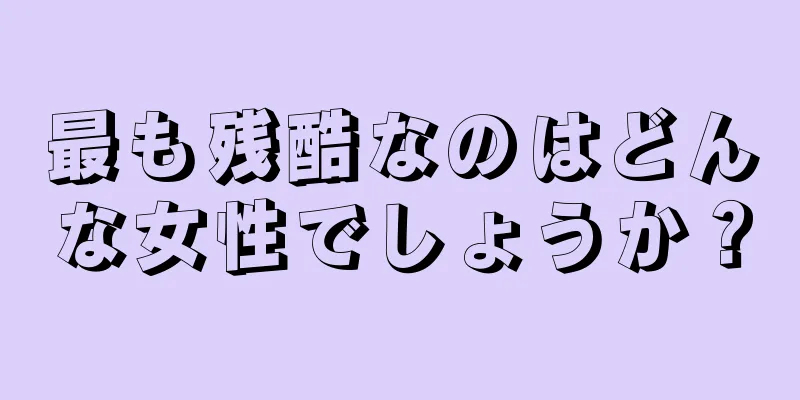 最も残酷なのはどんな女性でしょうか？