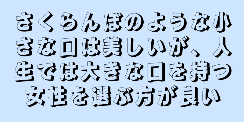 さくらんぼのような小さな口は美しいが、人生では大きな口を持つ女性を選ぶ方が良い