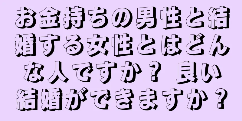 お金持ちの男性と結婚する女性とはどんな人ですか？ 良い結婚ができますか？