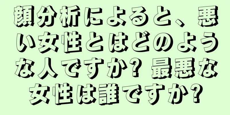 顔分析によると、悪い女性とはどのような人ですか? 最悪な女性は誰ですか?