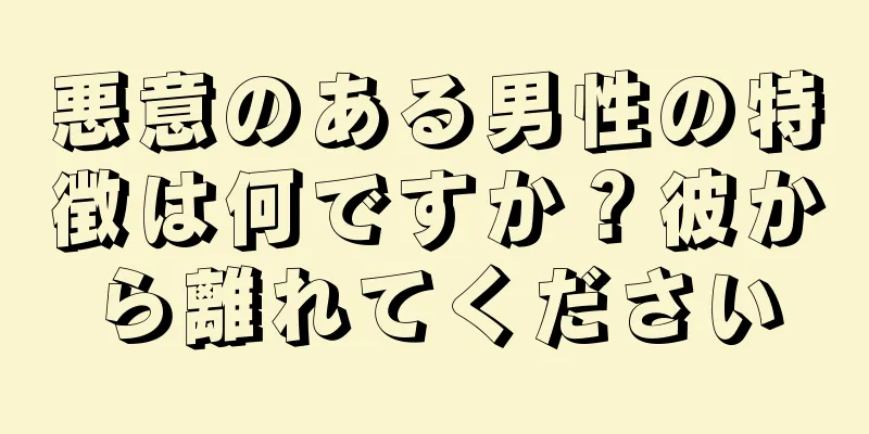 悪意のある男性の特徴は何ですか？彼から離れてください