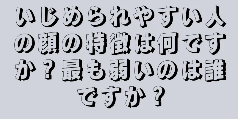 いじめられやすい人の顔の特徴は何ですか？最も弱いのは誰ですか？