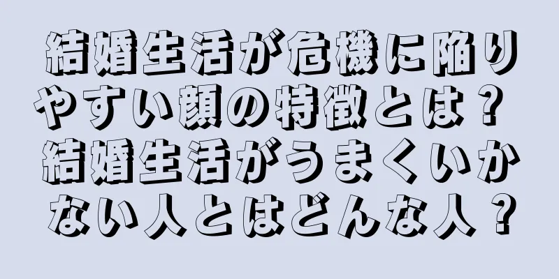 結婚生活が危機に陥りやすい顔の特徴とは？ 結婚生活がうまくいかない人とはどんな人？