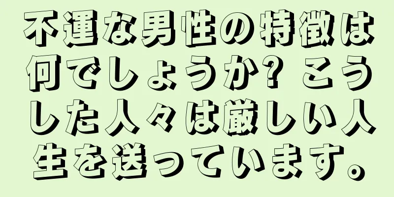 不運な男性の特徴は何でしょうか? こうした人々は厳しい人生を送っています。