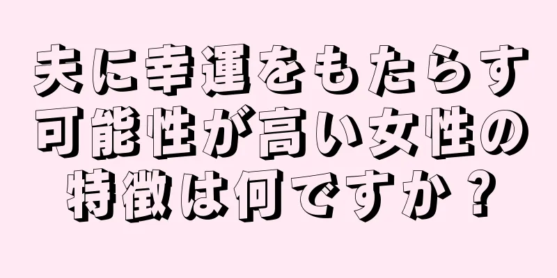 夫に幸運をもたらす可能性が高い女性の特徴は何ですか？