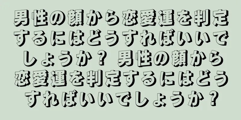 男性の顔から恋愛運を判定するにはどうすればいいでしょうか？ 男性の顔から恋愛運を判定するにはどうすればいいでしょうか？