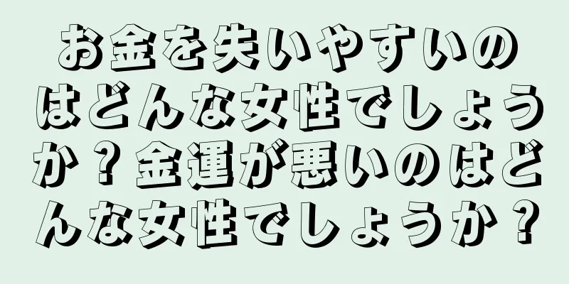 お金を失いやすいのはどんな女性でしょうか？金運が悪いのはどんな女性でしょうか？