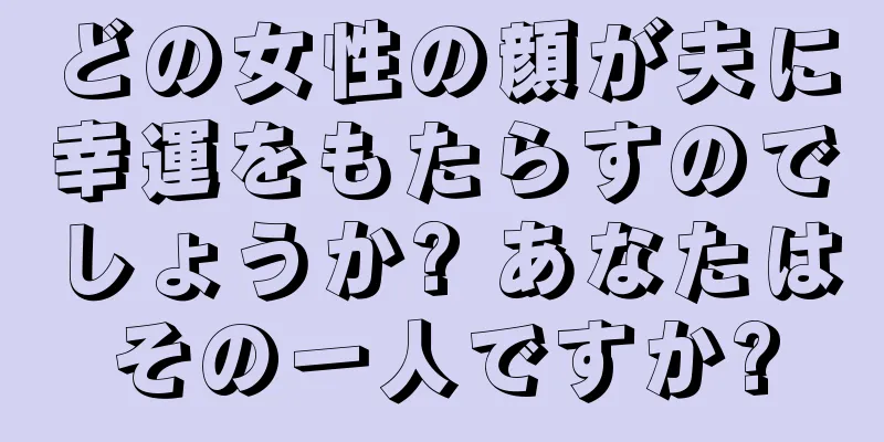 どの女性の顔が夫に幸運をもたらすのでしょうか? あなたはその一人ですか?