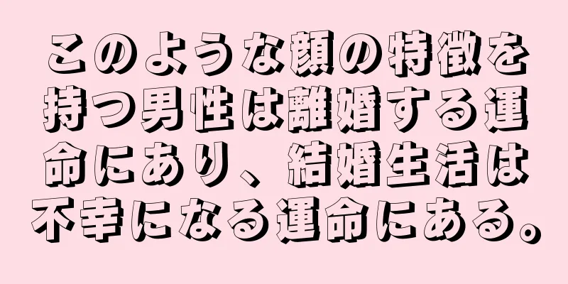 このような顔の特徴を持つ男性は離婚する運命にあり、結婚生活は不幸になる運命にある。