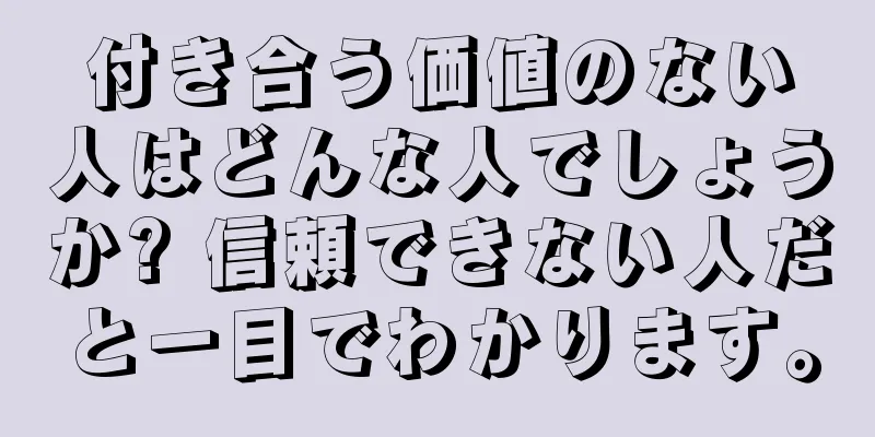 付き合う価値のない人はどんな人でしょうか? 信頼できない人だと一目でわかります。