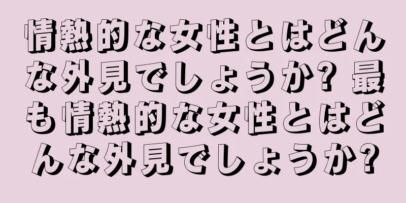 情熱的な女性とはどんな外見でしょうか? 最も情熱的な女性とはどんな外見でしょうか?