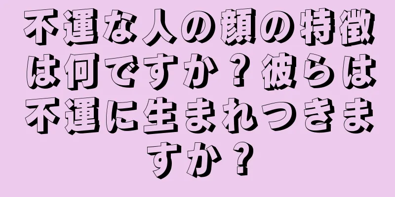 不運な人の顔の特徴は何ですか？彼らは不運に生まれつきますか？